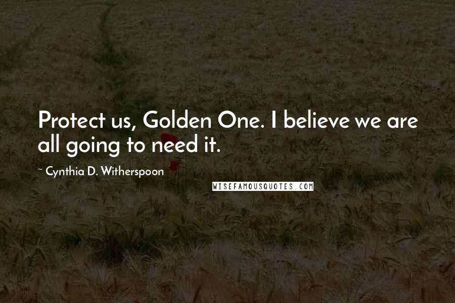 Cynthia D. Witherspoon Quotes: Protect us, Golden One. I believe we are all going to need it.