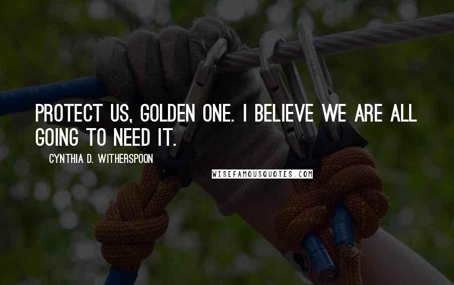 Cynthia D. Witherspoon Quotes: Protect us, Golden One. I believe we are all going to need it.