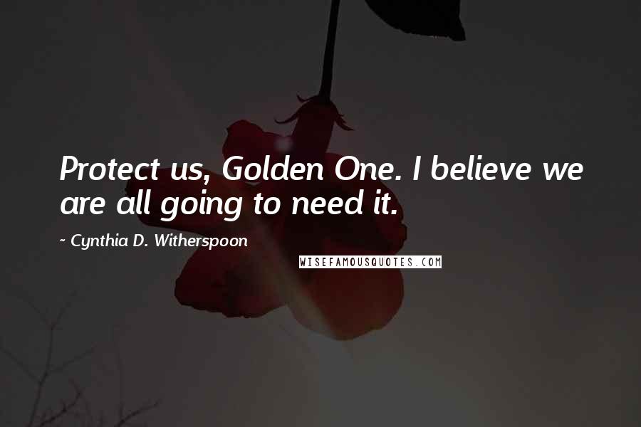 Cynthia D. Witherspoon Quotes: Protect us, Golden One. I believe we are all going to need it.