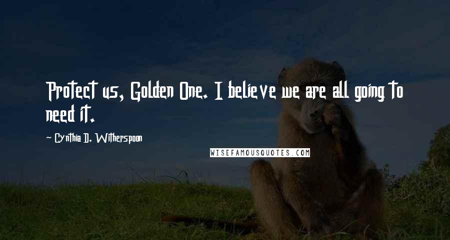 Cynthia D. Witherspoon Quotes: Protect us, Golden One. I believe we are all going to need it.