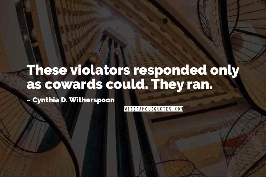 Cynthia D. Witherspoon Quotes: These violators responded only as cowards could. They ran.
