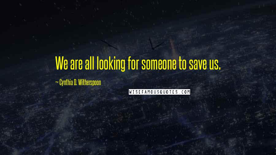 Cynthia D. Witherspoon Quotes: We are all looking for someone to save us.