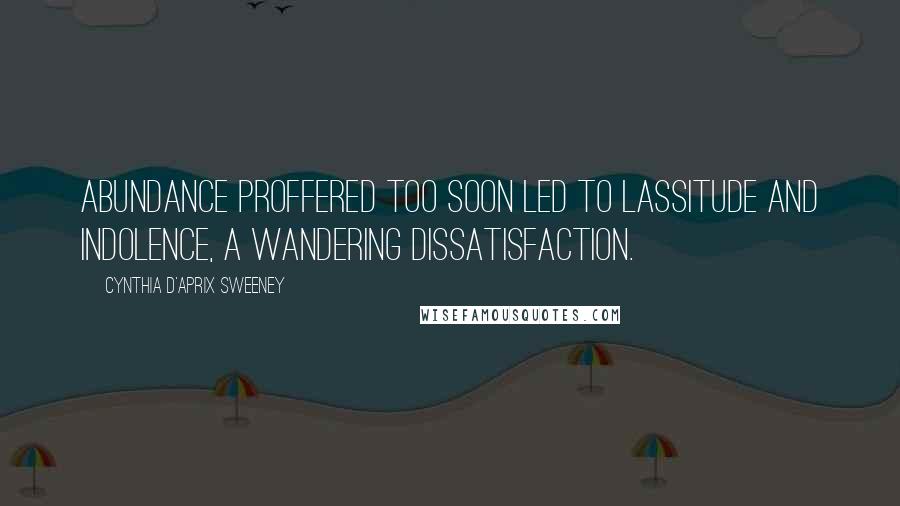 Cynthia D'Aprix Sweeney Quotes: abundance proffered too soon led to lassitude and indolence, a wandering dissatisfaction.