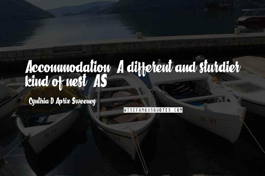 Cynthia D'Aprix Sweeney Quotes: Accommodation. A different and sturdier kind of nest. AS
