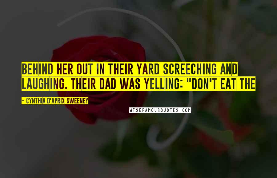 Cynthia D'Aprix Sweeney Quotes: behind her out in their yard screeching and laughing. Their dad was yelling: "Don't eat the