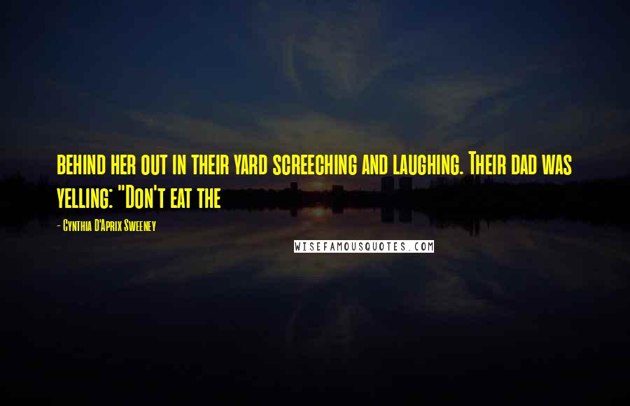 Cynthia D'Aprix Sweeney Quotes: behind her out in their yard screeching and laughing. Their dad was yelling: "Don't eat the