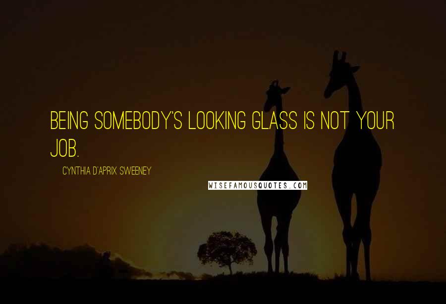 Cynthia D'Aprix Sweeney Quotes: Being somebody's looking glass is not your job.