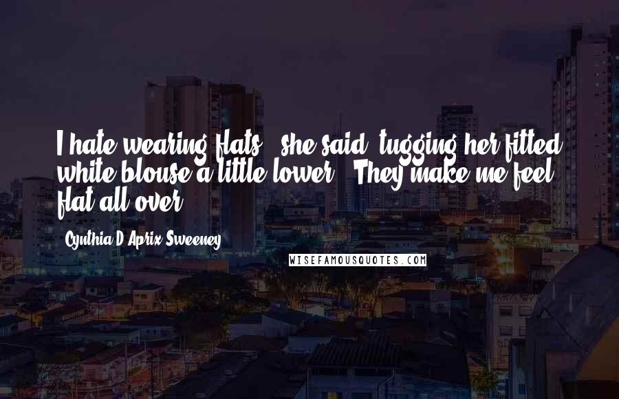 Cynthia D'Aprix Sweeney Quotes: I hate wearing flats," she said, tugging her fitted white blouse a little lower. "They make me feel flat all over.