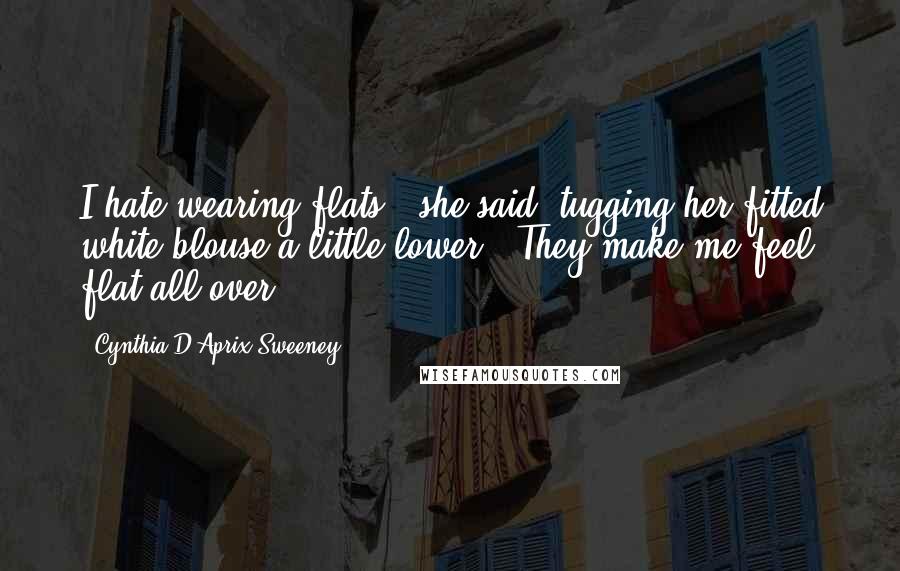 Cynthia D'Aprix Sweeney Quotes: I hate wearing flats," she said, tugging her fitted white blouse a little lower. "They make me feel flat all over.