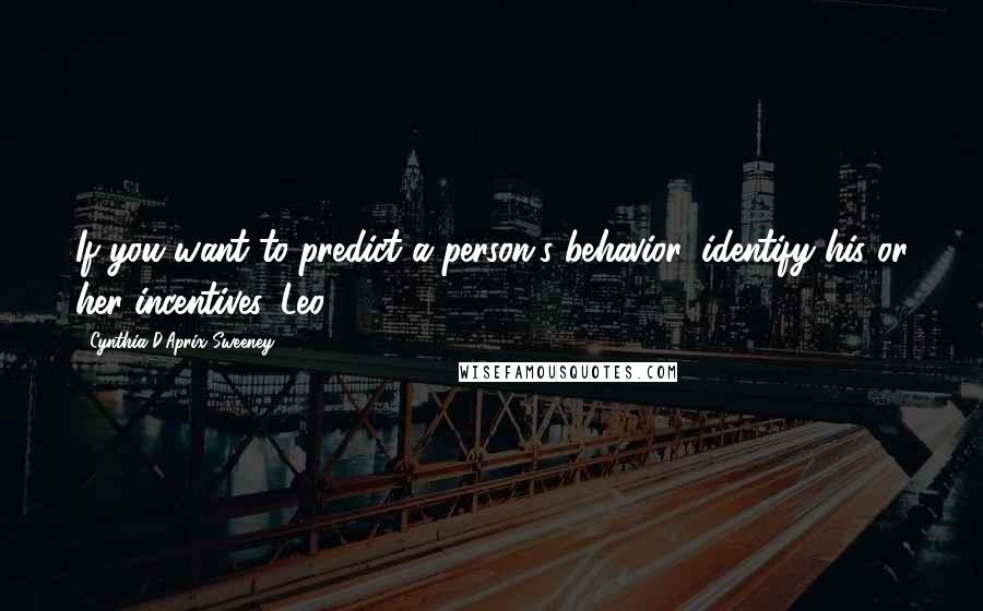 Cynthia D'Aprix Sweeney Quotes: If you want to predict a person's behavior, identify his or her incentives. Leo
