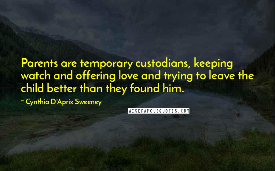 Cynthia D'Aprix Sweeney Quotes: Parents are temporary custodians, keeping watch and offering love and trying to leave the child better than they found him.