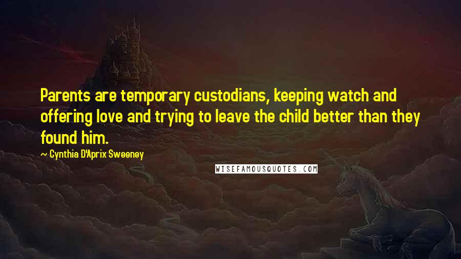 Cynthia D'Aprix Sweeney Quotes: Parents are temporary custodians, keeping watch and offering love and trying to leave the child better than they found him.