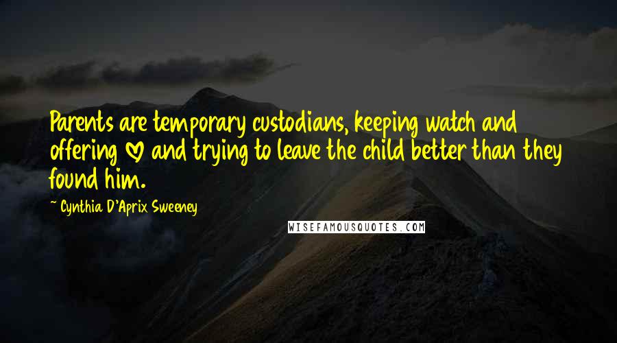 Cynthia D'Aprix Sweeney Quotes: Parents are temporary custodians, keeping watch and offering love and trying to leave the child better than they found him.