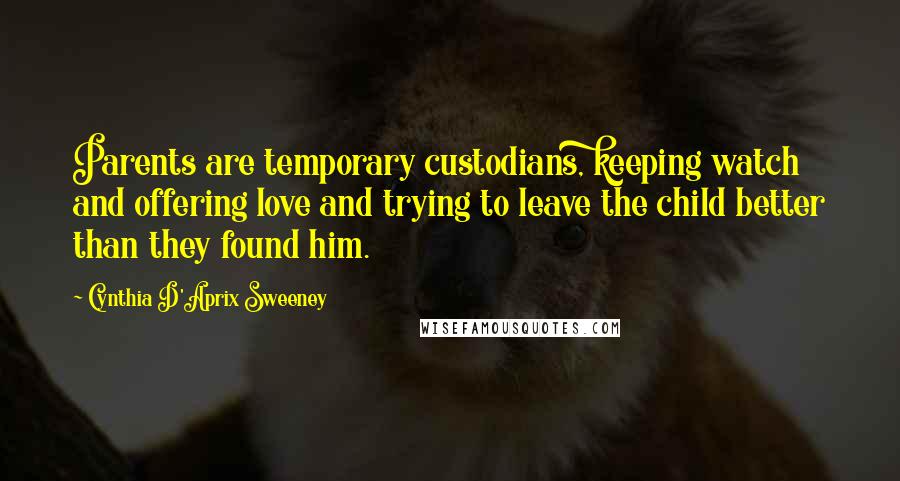 Cynthia D'Aprix Sweeney Quotes: Parents are temporary custodians, keeping watch and offering love and trying to leave the child better than they found him.