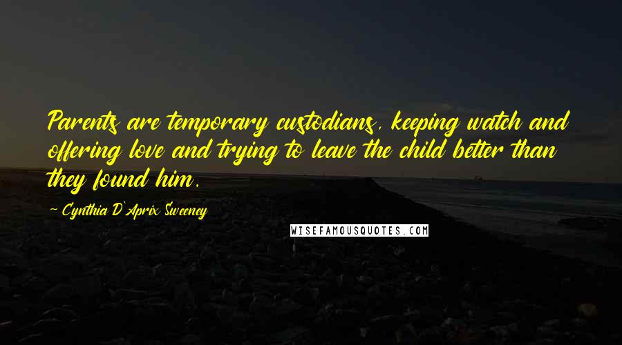 Cynthia D'Aprix Sweeney Quotes: Parents are temporary custodians, keeping watch and offering love and trying to leave the child better than they found him.