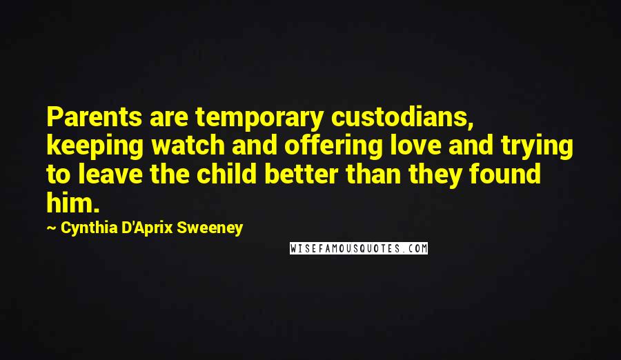 Cynthia D'Aprix Sweeney Quotes: Parents are temporary custodians, keeping watch and offering love and trying to leave the child better than they found him.