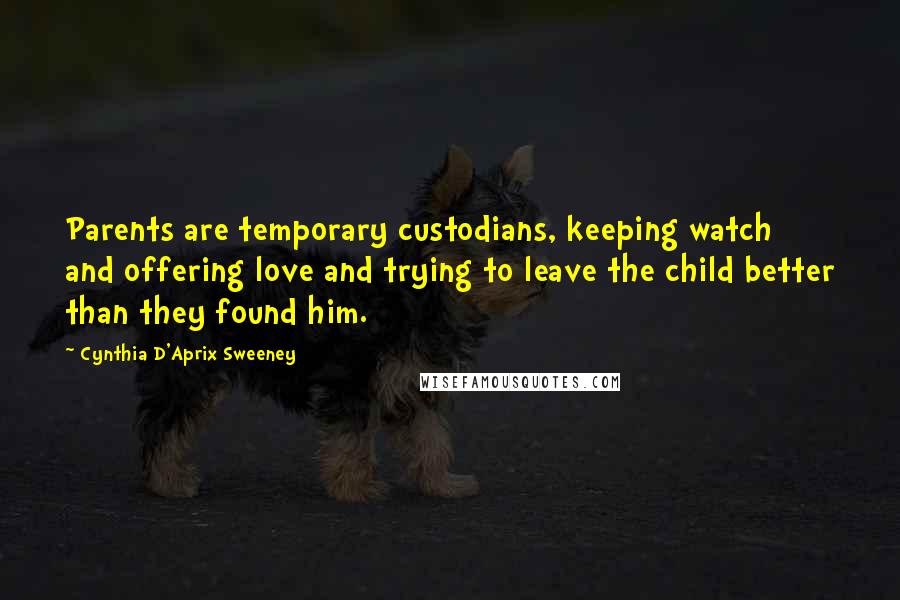Cynthia D'Aprix Sweeney Quotes: Parents are temporary custodians, keeping watch and offering love and trying to leave the child better than they found him.