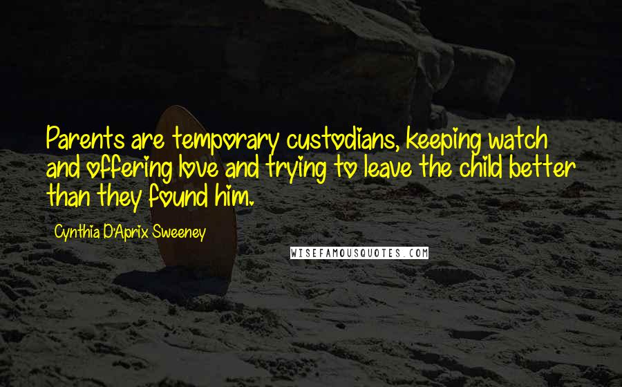 Cynthia D'Aprix Sweeney Quotes: Parents are temporary custodians, keeping watch and offering love and trying to leave the child better than they found him.