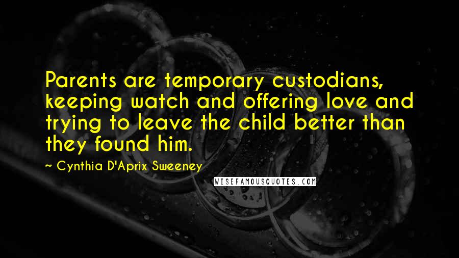 Cynthia D'Aprix Sweeney Quotes: Parents are temporary custodians, keeping watch and offering love and trying to leave the child better than they found him.