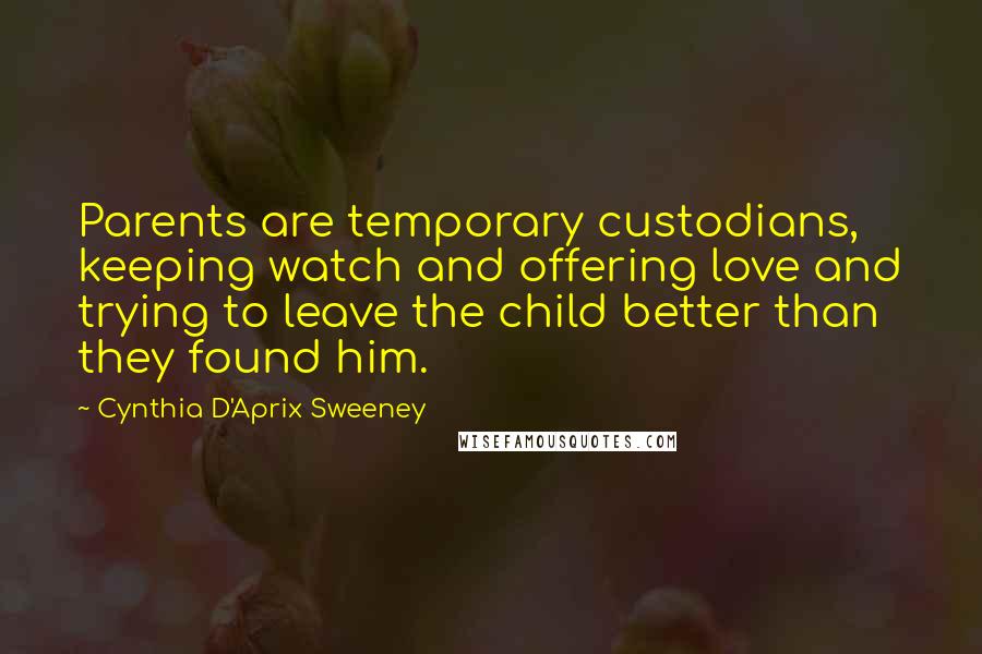 Cynthia D'Aprix Sweeney Quotes: Parents are temporary custodians, keeping watch and offering love and trying to leave the child better than they found him.