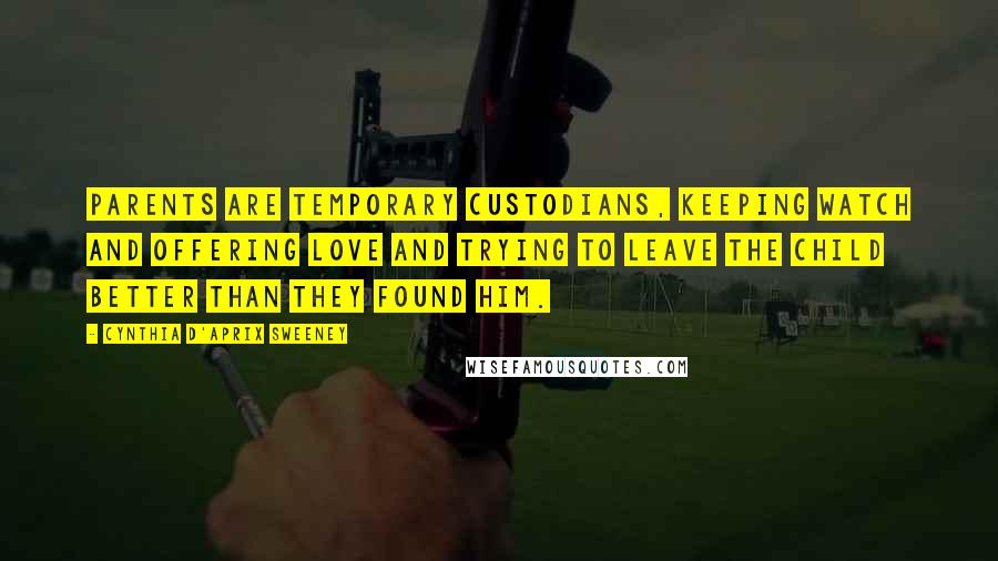 Cynthia D'Aprix Sweeney Quotes: Parents are temporary custodians, keeping watch and offering love and trying to leave the child better than they found him.