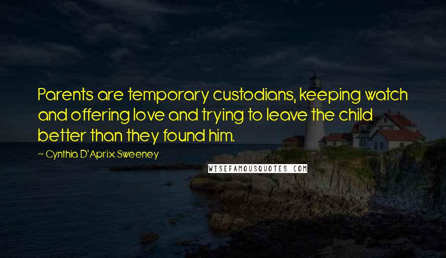 Cynthia D'Aprix Sweeney Quotes: Parents are temporary custodians, keeping watch and offering love and trying to leave the child better than they found him.