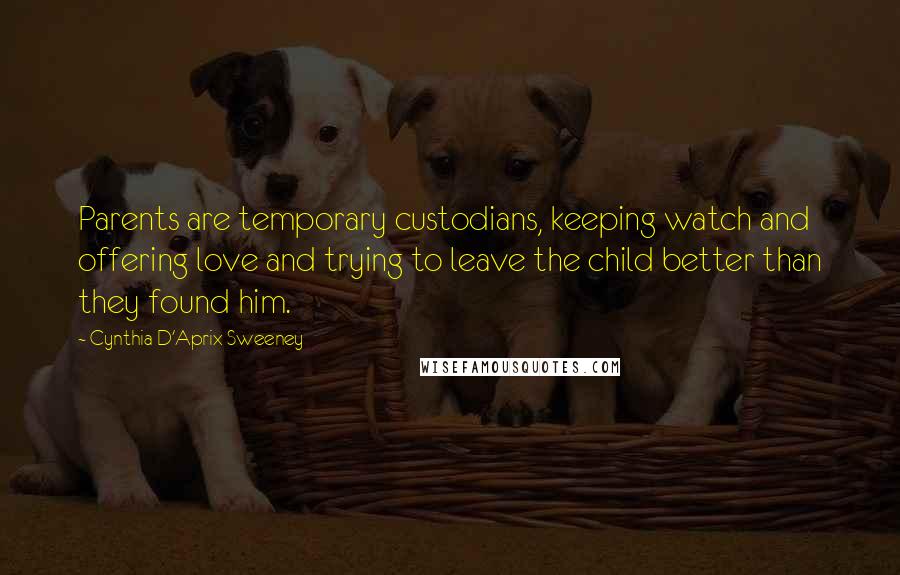 Cynthia D'Aprix Sweeney Quotes: Parents are temporary custodians, keeping watch and offering love and trying to leave the child better than they found him.