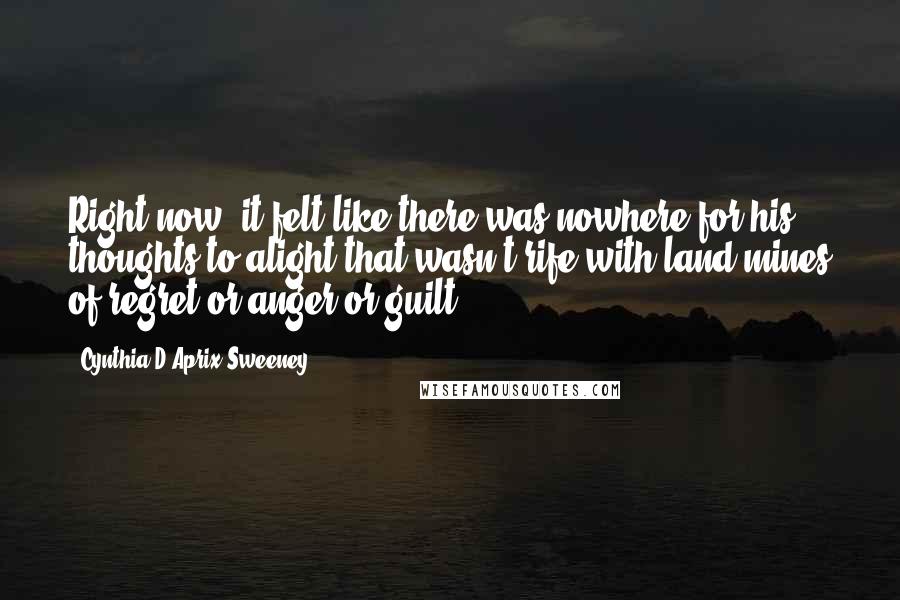Cynthia D'Aprix Sweeney Quotes: Right now, it felt like there was nowhere for his thoughts to alight that wasn't rife with land mines of regret or anger or guilt.