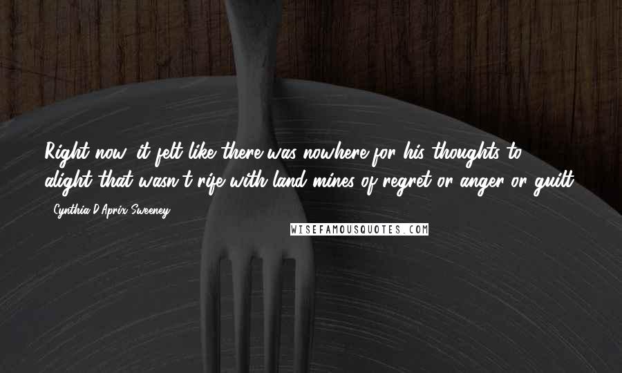 Cynthia D'Aprix Sweeney Quotes: Right now, it felt like there was nowhere for his thoughts to alight that wasn't rife with land mines of regret or anger or guilt.