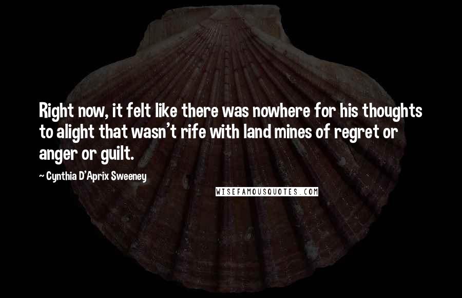 Cynthia D'Aprix Sweeney Quotes: Right now, it felt like there was nowhere for his thoughts to alight that wasn't rife with land mines of regret or anger or guilt.