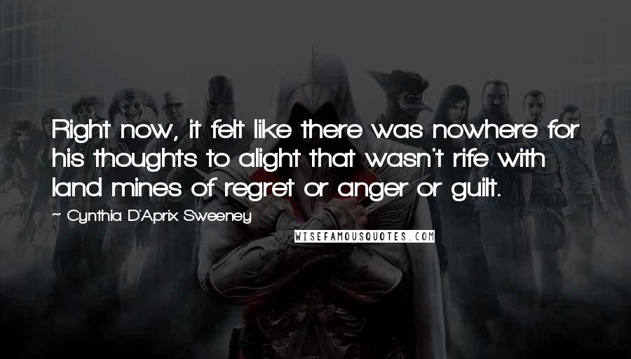 Cynthia D'Aprix Sweeney Quotes: Right now, it felt like there was nowhere for his thoughts to alight that wasn't rife with land mines of regret or anger or guilt.