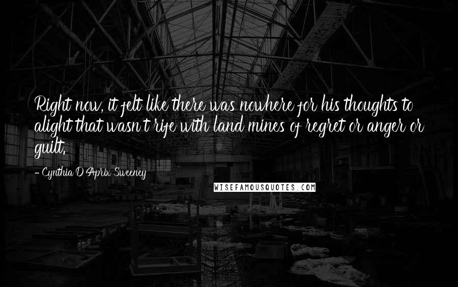 Cynthia D'Aprix Sweeney Quotes: Right now, it felt like there was nowhere for his thoughts to alight that wasn't rife with land mines of regret or anger or guilt.