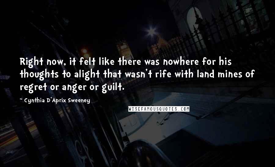 Cynthia D'Aprix Sweeney Quotes: Right now, it felt like there was nowhere for his thoughts to alight that wasn't rife with land mines of regret or anger or guilt.