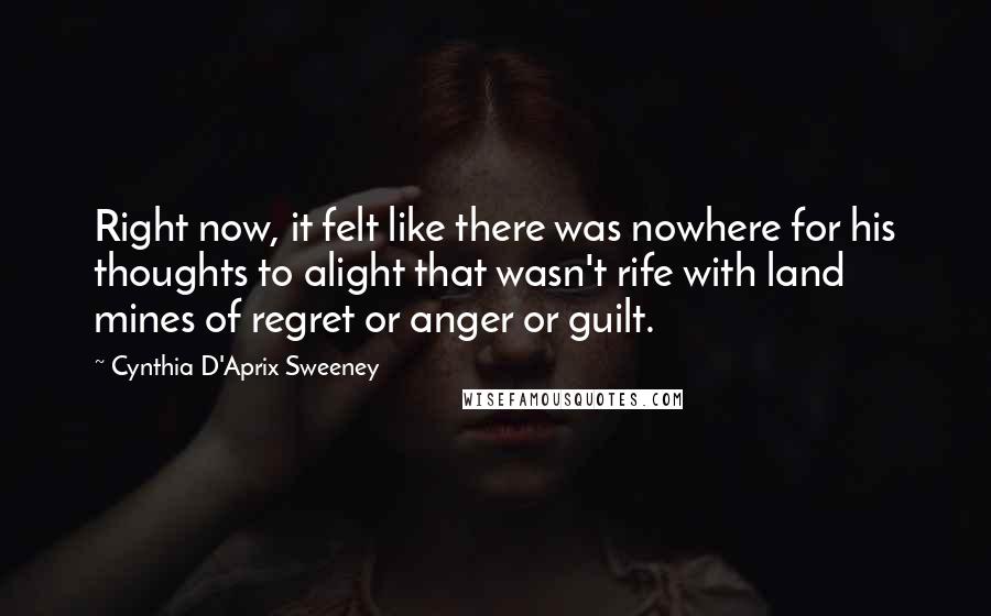 Cynthia D'Aprix Sweeney Quotes: Right now, it felt like there was nowhere for his thoughts to alight that wasn't rife with land mines of regret or anger or guilt.