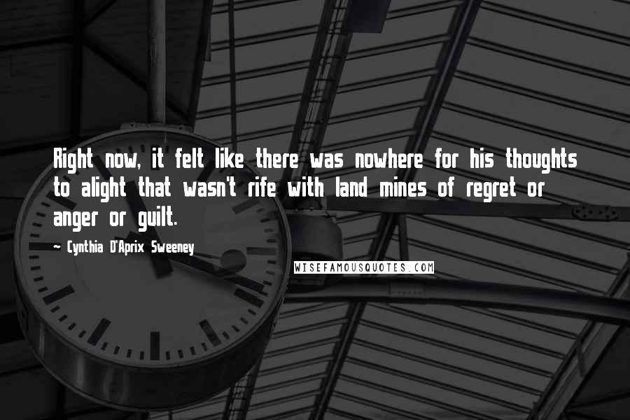 Cynthia D'Aprix Sweeney Quotes: Right now, it felt like there was nowhere for his thoughts to alight that wasn't rife with land mines of regret or anger or guilt.