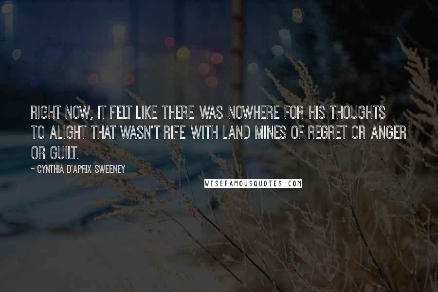 Cynthia D'Aprix Sweeney Quotes: Right now, it felt like there was nowhere for his thoughts to alight that wasn't rife with land mines of regret or anger or guilt.
