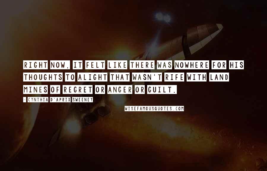 Cynthia D'Aprix Sweeney Quotes: Right now, it felt like there was nowhere for his thoughts to alight that wasn't rife with land mines of regret or anger or guilt.