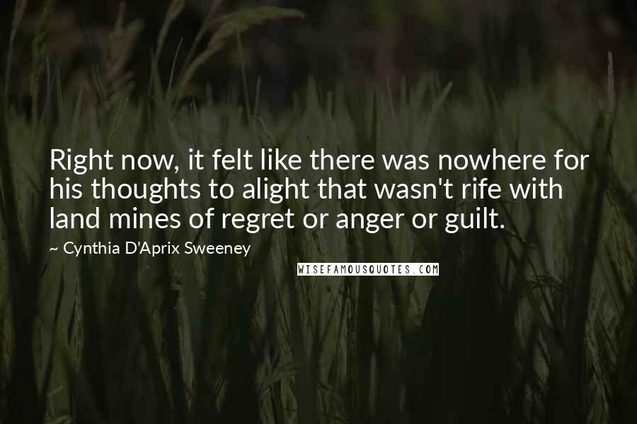 Cynthia D'Aprix Sweeney Quotes: Right now, it felt like there was nowhere for his thoughts to alight that wasn't rife with land mines of regret or anger or guilt.
