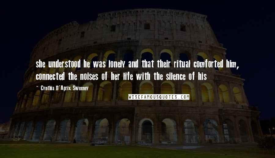 Cynthia D'Aprix Sweeney Quotes: she understood he was lonely and that their ritual comforted him, connected the noises of her life with the silence of his