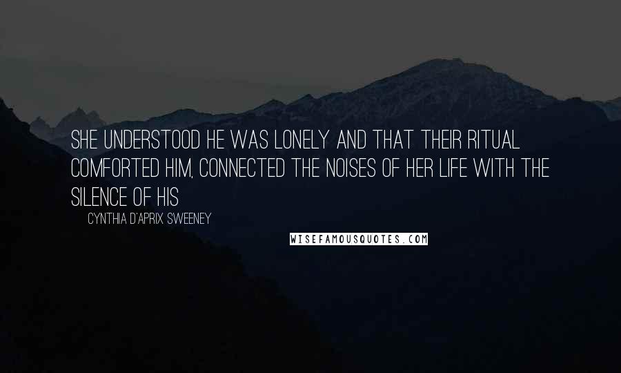 Cynthia D'Aprix Sweeney Quotes: she understood he was lonely and that their ritual comforted him, connected the noises of her life with the silence of his