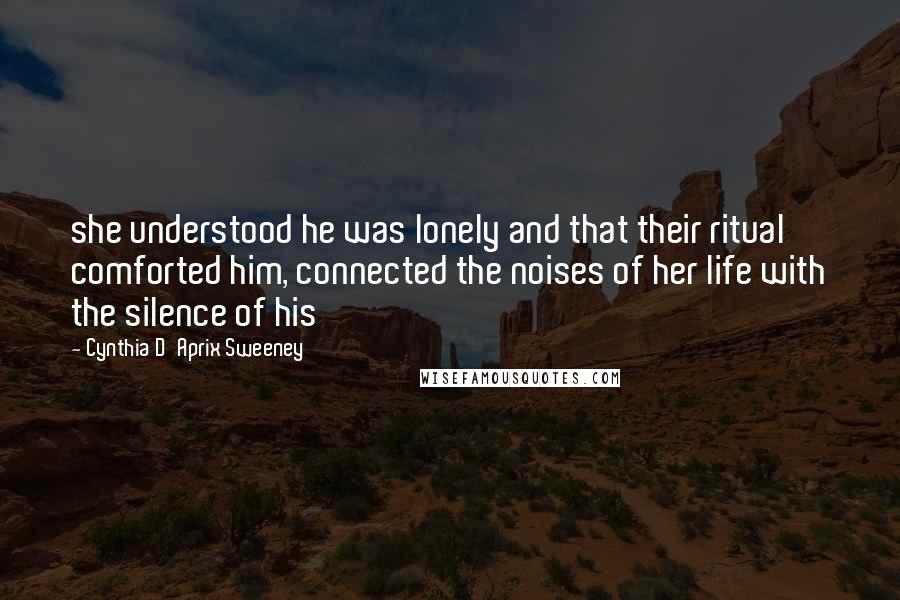 Cynthia D'Aprix Sweeney Quotes: she understood he was lonely and that their ritual comforted him, connected the noises of her life with the silence of his