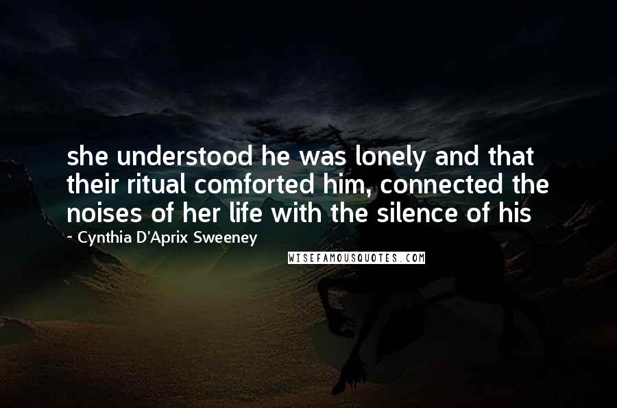 Cynthia D'Aprix Sweeney Quotes: she understood he was lonely and that their ritual comforted him, connected the noises of her life with the silence of his