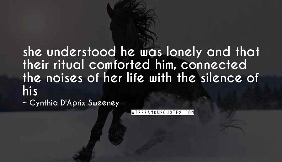 Cynthia D'Aprix Sweeney Quotes: she understood he was lonely and that their ritual comforted him, connected the noises of her life with the silence of his