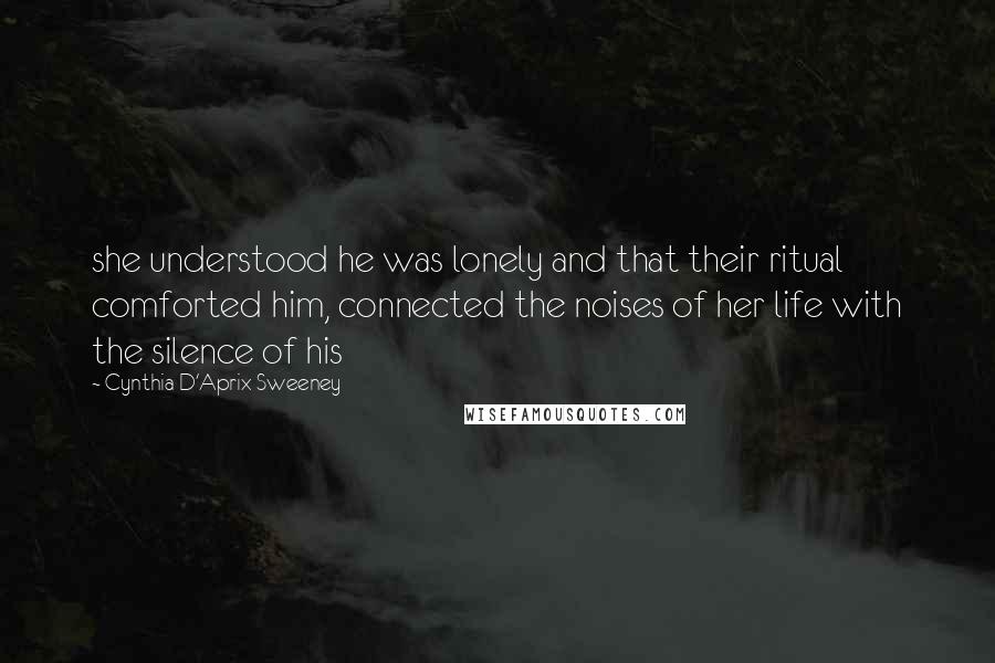 Cynthia D'Aprix Sweeney Quotes: she understood he was lonely and that their ritual comforted him, connected the noises of her life with the silence of his