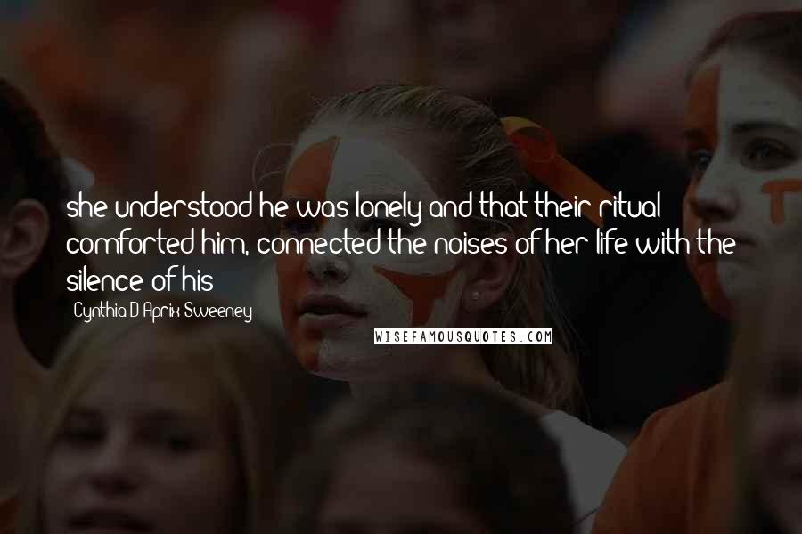 Cynthia D'Aprix Sweeney Quotes: she understood he was lonely and that their ritual comforted him, connected the noises of her life with the silence of his