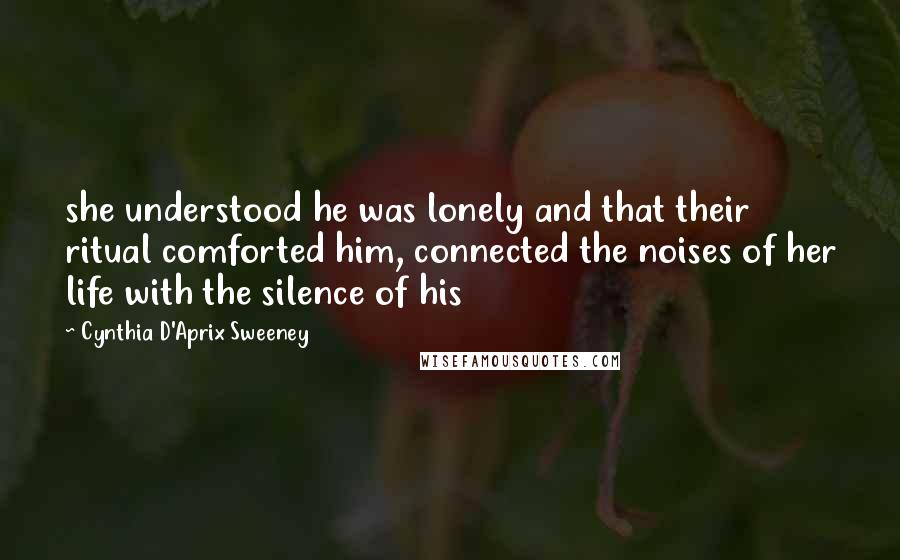 Cynthia D'Aprix Sweeney Quotes: she understood he was lonely and that their ritual comforted him, connected the noises of her life with the silence of his
