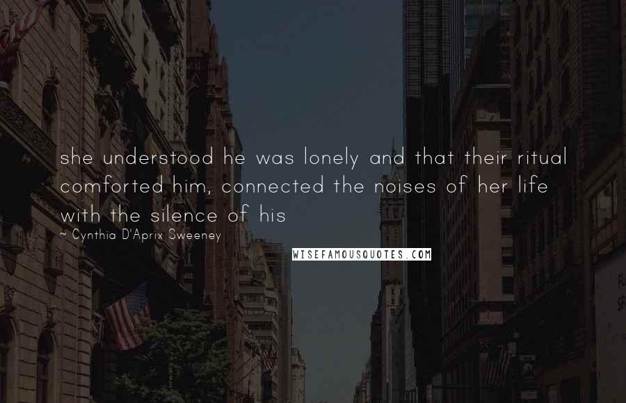 Cynthia D'Aprix Sweeney Quotes: she understood he was lonely and that their ritual comforted him, connected the noises of her life with the silence of his