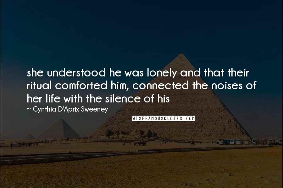 Cynthia D'Aprix Sweeney Quotes: she understood he was lonely and that their ritual comforted him, connected the noises of her life with the silence of his