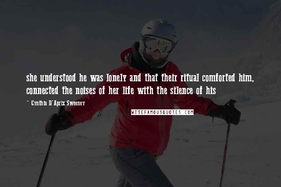Cynthia D'Aprix Sweeney Quotes: she understood he was lonely and that their ritual comforted him, connected the noises of her life with the silence of his