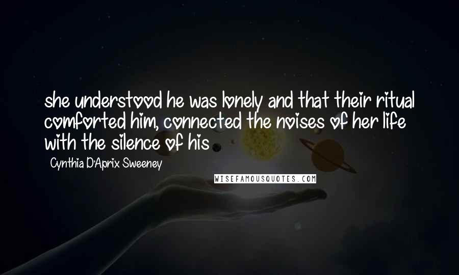 Cynthia D'Aprix Sweeney Quotes: she understood he was lonely and that their ritual comforted him, connected the noises of her life with the silence of his